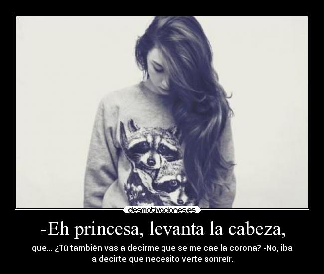 -Eh princesa, levanta la cabeza, - que... ¿Tú también vas a decirme que se me cae la corona? -No, iba
a decirte que necesito verte sonreír.