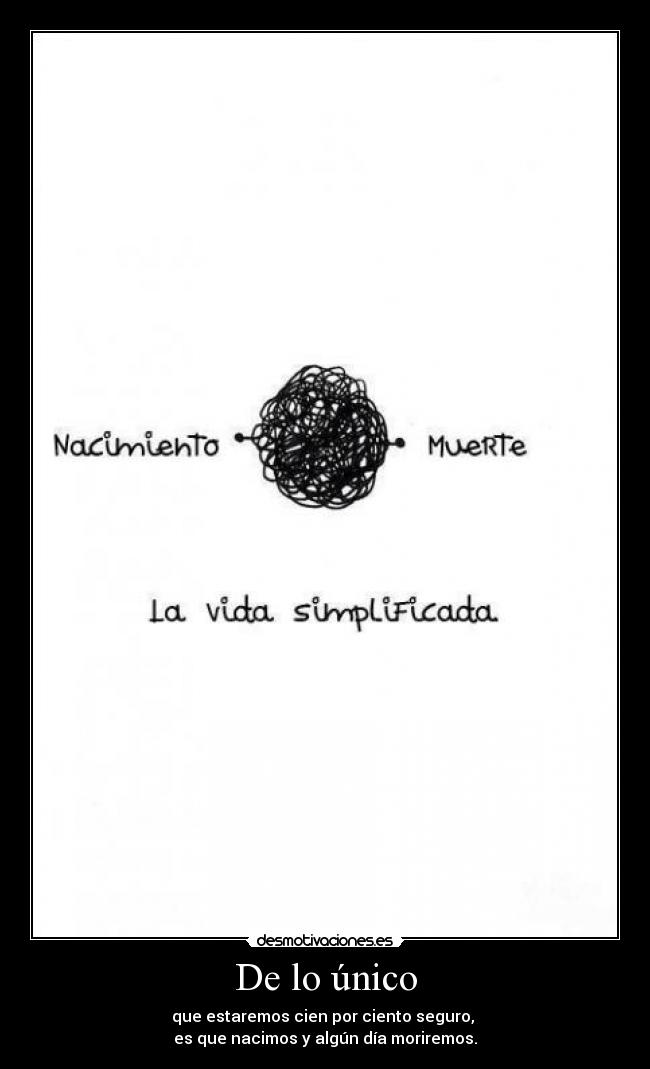 De lo único - que estaremos cien por ciento seguro,
es que nacimos y algún día moriremos.