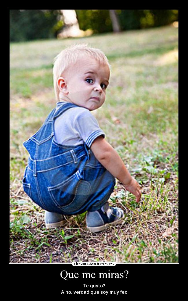 Que me miras? - Te gusto?
A no, verdad que soy muy feo