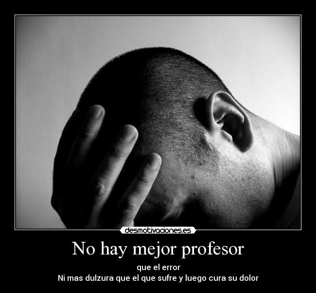 No hay mejor profesor - que el error
Ni mas dulzura que el que sufre y luego cura su dolor