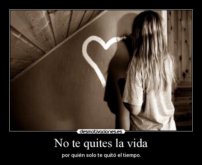 No te quites la vida - por quién solo te quitó el tiempo.
