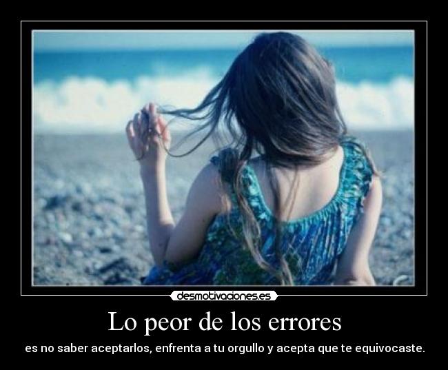 Lo peor de los errores - es no saber aceptarlos, enfrenta a tu orgullo y acepta que te equivocaste.