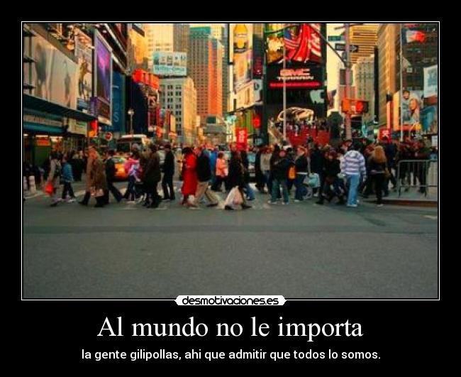 Al mundo no le importa - la gente gilipollas, ahi que admitir que todos lo somos.