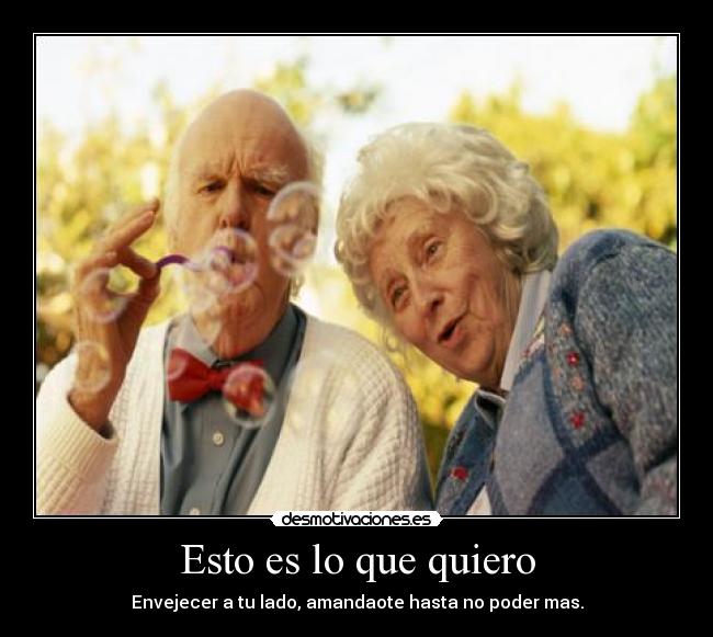 Esto es lo que quiero - Envejecer a tu lado, amandaote hasta no poder mas.