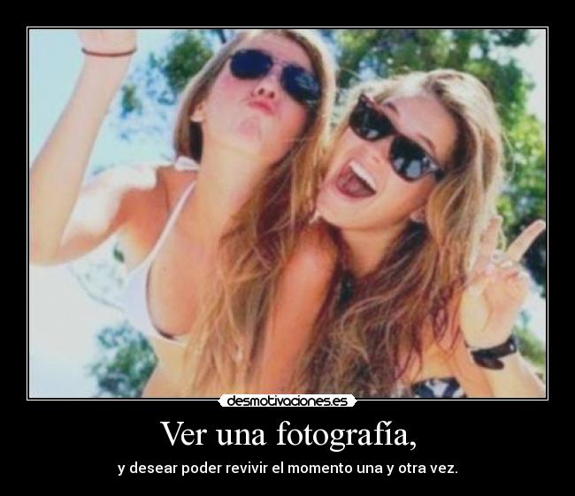Ver una fotografía, - y desear poder revivir el momento una y otra vez.