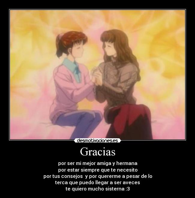 Gracias - por ser mi mejor amiga y hermana
por estar siempre que te necesito
por tus consejos  y por quererme a pesar de lo
terca que puedo llegar a ser aveces
te quiero mucho sisterna :3