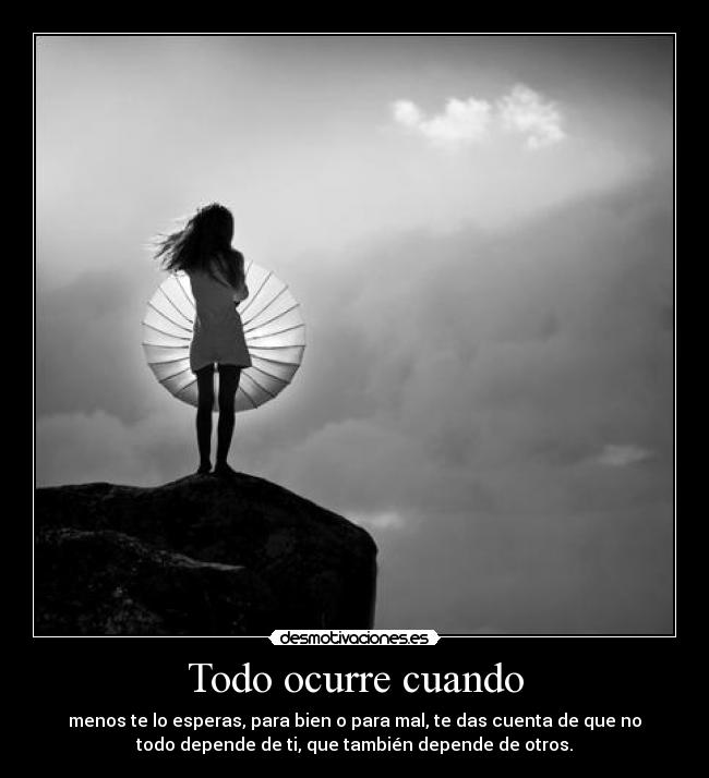 Todo ocurre cuando - menos te lo esperas, para bien o para mal, te das cuenta de que no
todo depende de ti, que también depende de otros.