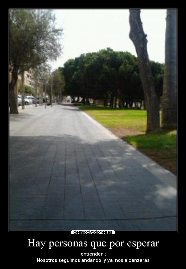 Hay personas que por esperar - entienden :
Nosotros seguimos andando y ya nos alcanzaras