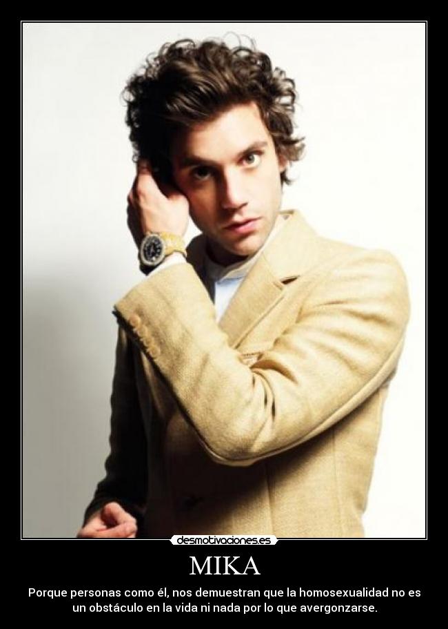 MIKA - Porque personas como él, nos demuestran que la homosexualidad no es
un obstáculo en la vida ni nada por lo que avergonzarse.