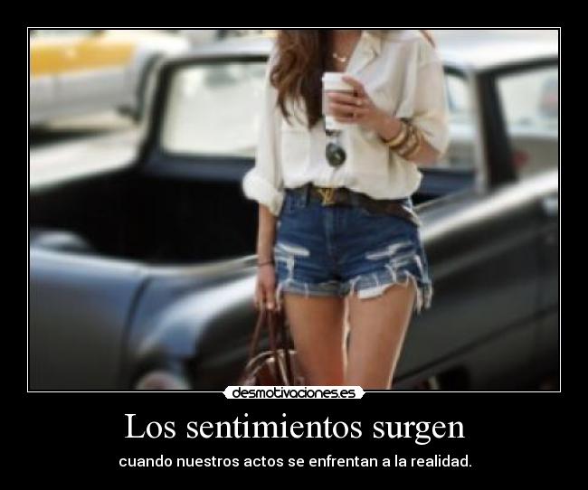 Los sentimientos surgen - cuando nuestros actos se enfrentan a la realidad.