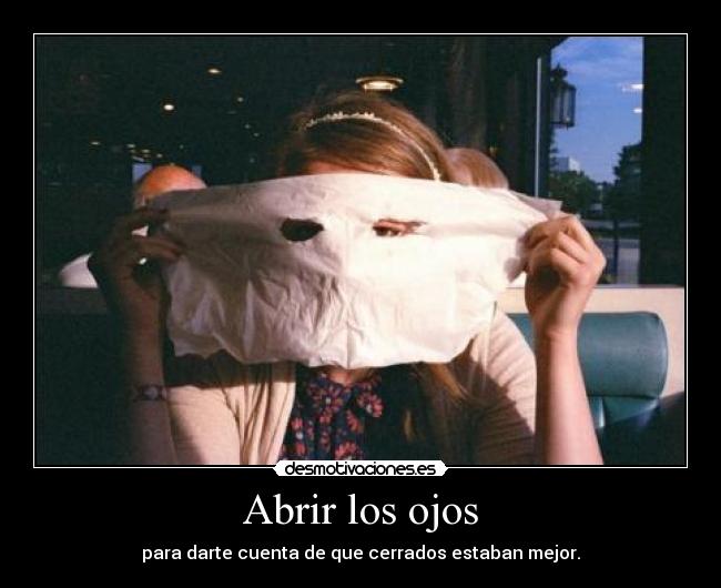 Abrir los ojos - para darte cuenta de que cerrados estaban mejor.