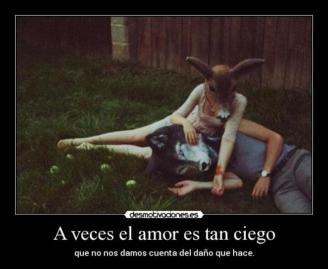 A veces el amor es tan ciego - que no nos damos cuenta del daño que hace.