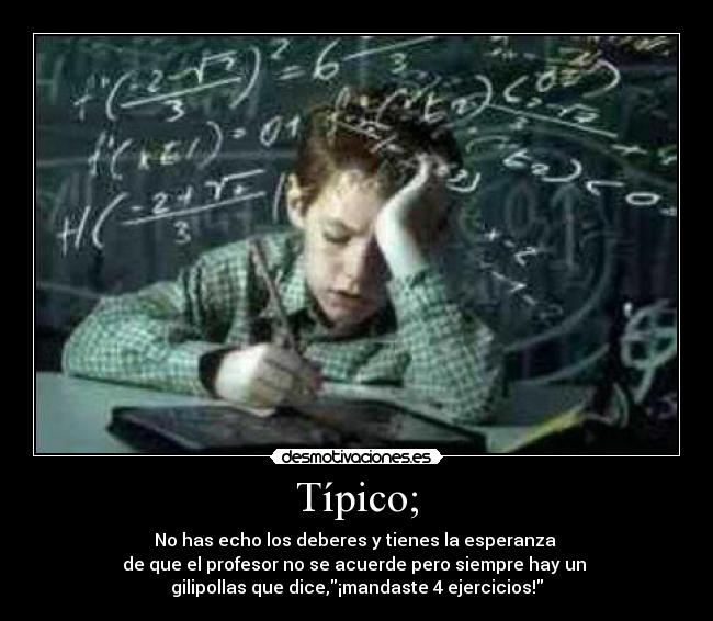 Típico; - No has echo los deberes y tienes la esperanza
de que el profesor no se acuerde pero siempre hay un
gilipollas que dice,¡mandaste 4 ejercicios!
