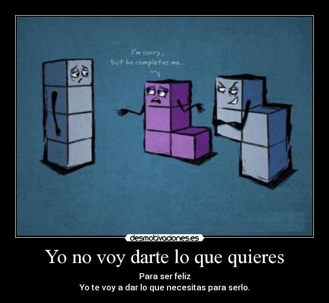 Yo no voy darte lo que quieres - Para ser feliz
Yo te voy a dar lo que necesitas para serlo.