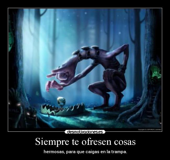 Siempre te ofresen cosas - hermosas, para que caigas en la trampa.