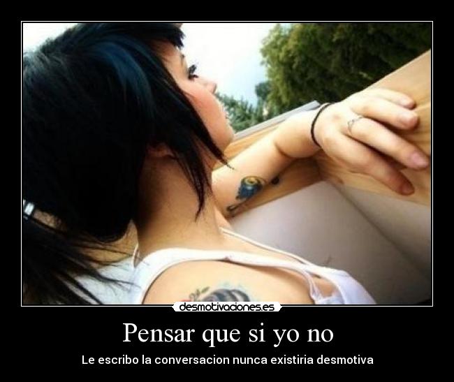 Pensar que si yo no - Le escribo la conversacion nunca existiria desmotiva