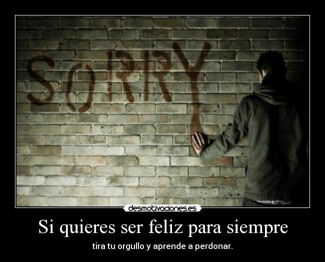Si quieres ser feliz para siempre - tira tu orgullo y aprende a perdonar.