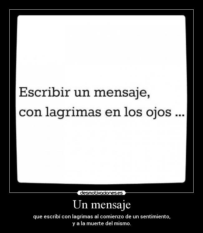 Un mensaje - que escribí con lagrimas al comienzo de un sentimiento,
y a la muerte del mismo.
