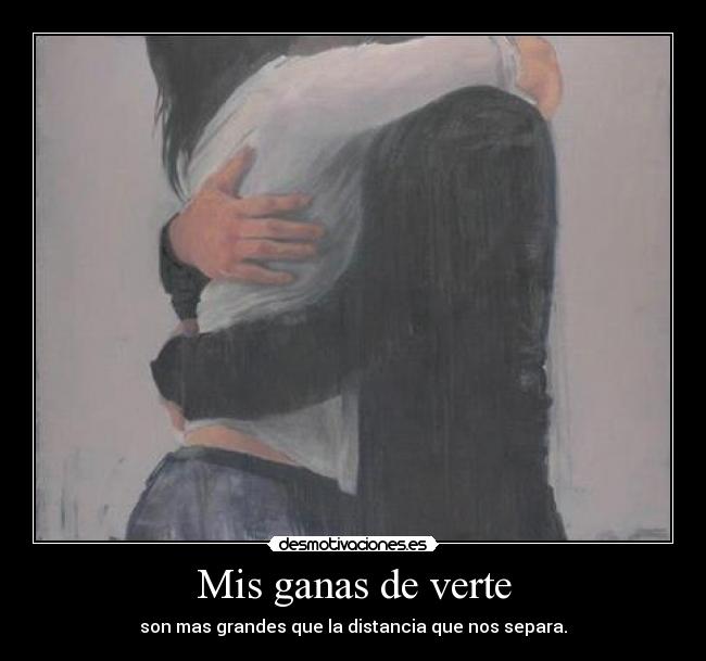 Mis ganas de verte - son mas grandes que la distancia que nos separa.