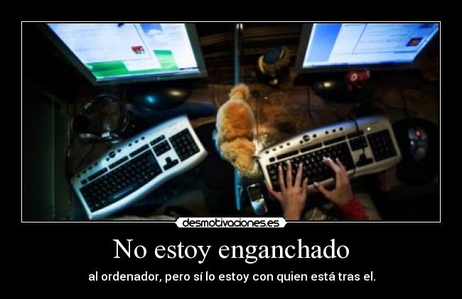 No estoy enganchado - al ordenador, pero sí lo estoy con quien está tras el.