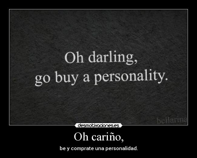 Oh cariño, - be y comprate una personalidad.