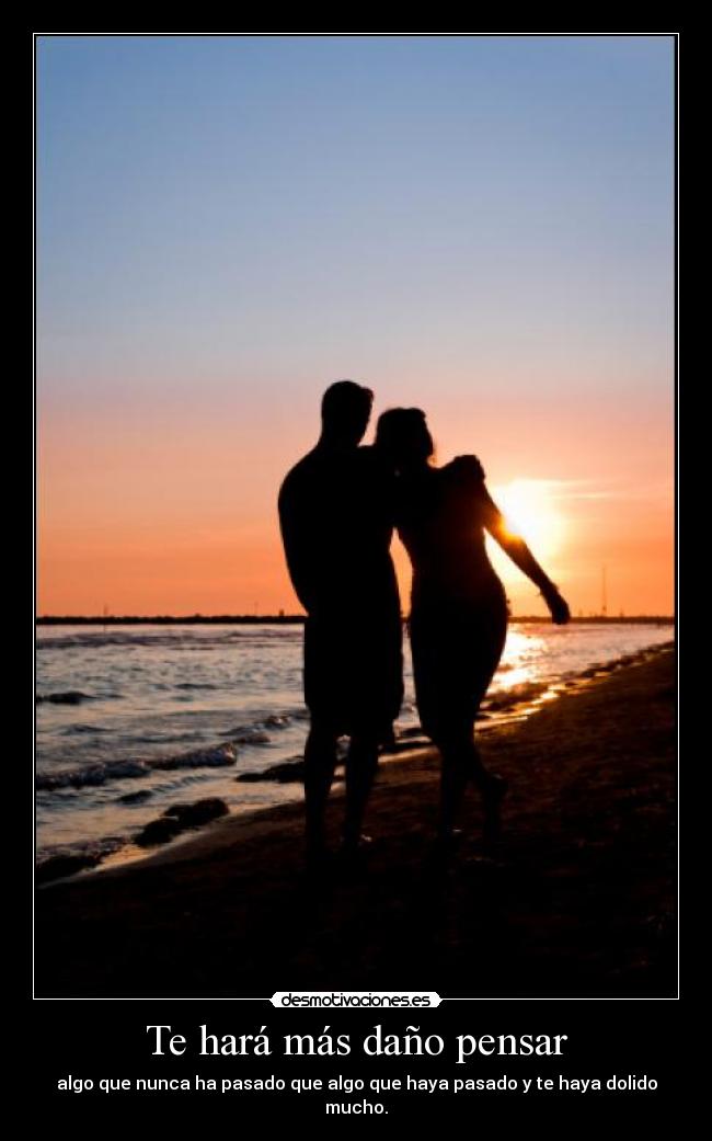 Te hará más daño pensar - algo que nunca ha pasado que algo que haya pasado y te haya dolido mucho.