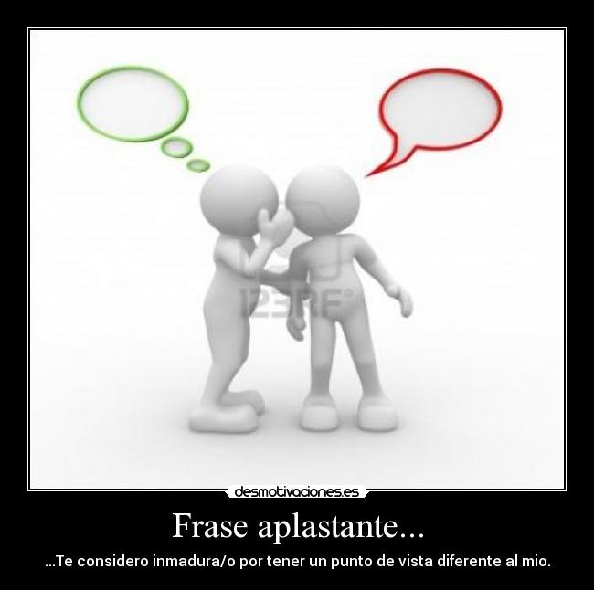 Frase aplastante... - ...Te considero inmadura/o por tener un punto de vista diferente al mio.