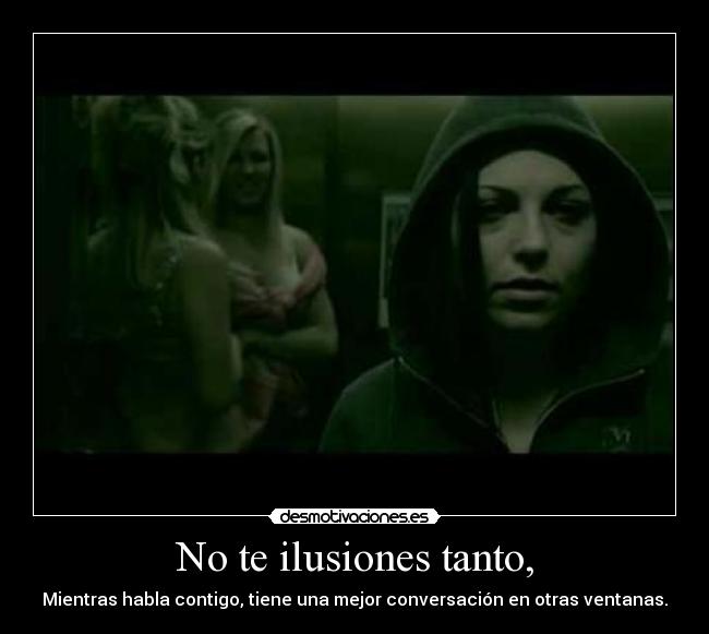 No te ilusiones tanto, - Mientras habla contigo, tiene una mejor conversación en otras ventanas.