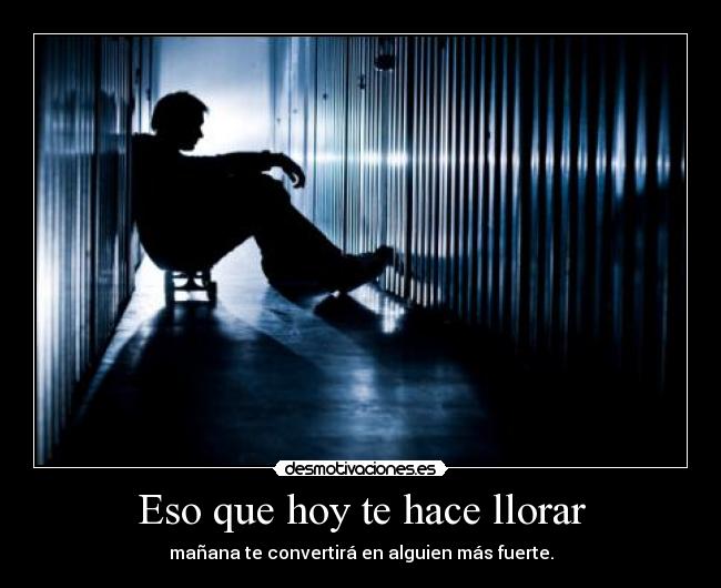 Eso que hoy te hace llorar - mañana te convertirá en alguien más fuerte.