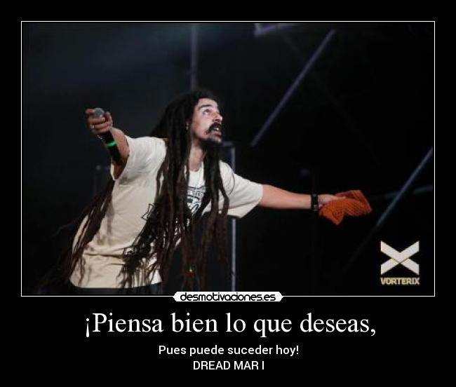 ¡Piensa bien lo que deseas, - Pues puede suceder hoy!
DREAD MAR I