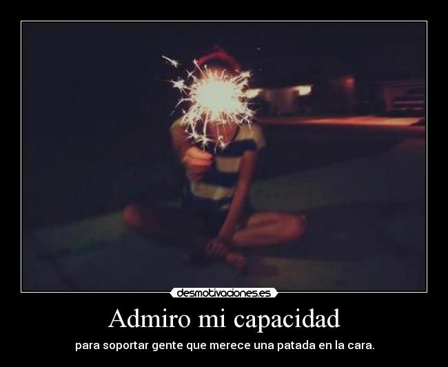 Admiro mi capacidad - para soportar gente que merece una patada en la cara.