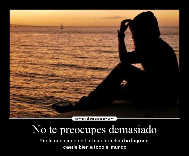 No te preocupes demasiado - Por lo que dicen de ti ni siquiera dios ha logrado
caerle bien a todo el mundo
