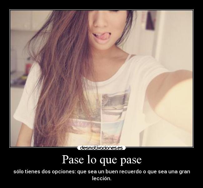 Pase lo que pase - sólo tienes dos opciones: que sea un buen recuerdo o que sea una gran lección.