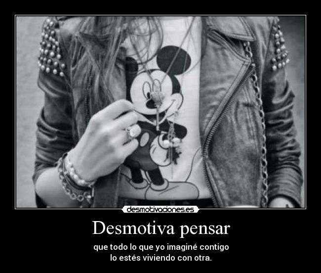 Desmotiva pensar - que todo lo que yo imaginé contigo
lo estés viviendo con otra.