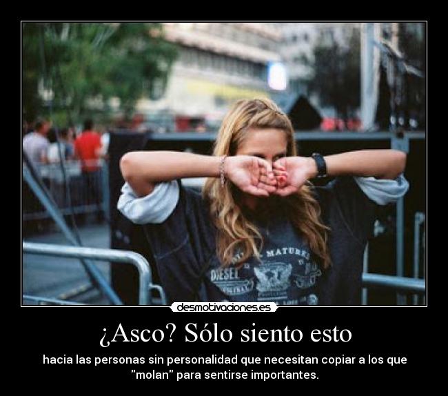 ¿Asco? Sólo siento esto - hacia las personas sin personalidad que necesitan copiar a los que
molan para sentirse importantes.