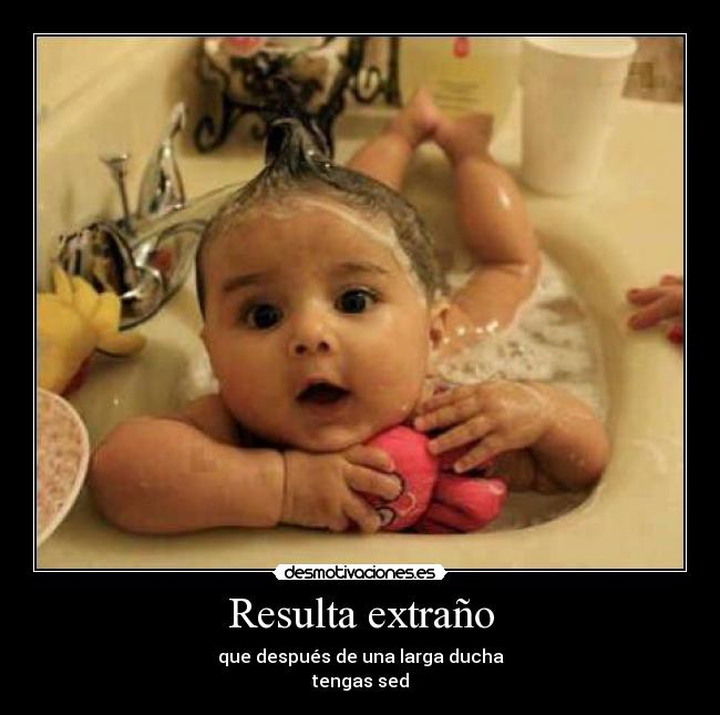 Resulta extraño - que después de una larga ducha
tengas sed