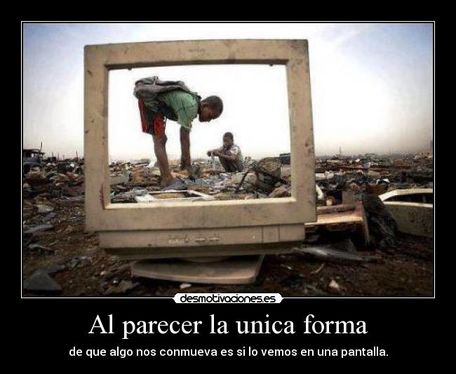 Al parecer la unica forma - de que algo nos conmueva es si lo vemos en una pantalla.