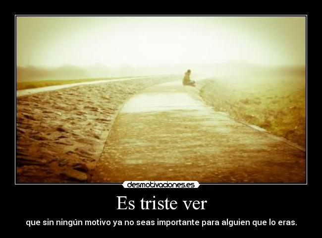 Es triste ver - que sin ningún motivo ya no seas importante para alguien que lo eras.