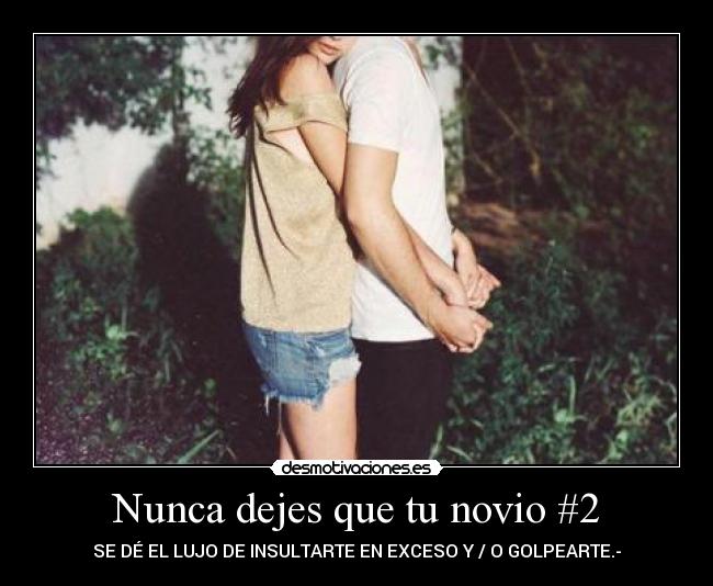 Nunca dejes que tu novio #2 - SE DÉ EL LUJO DE INSULTARTE EN EXCESO Y / O GOLPEARTE.-