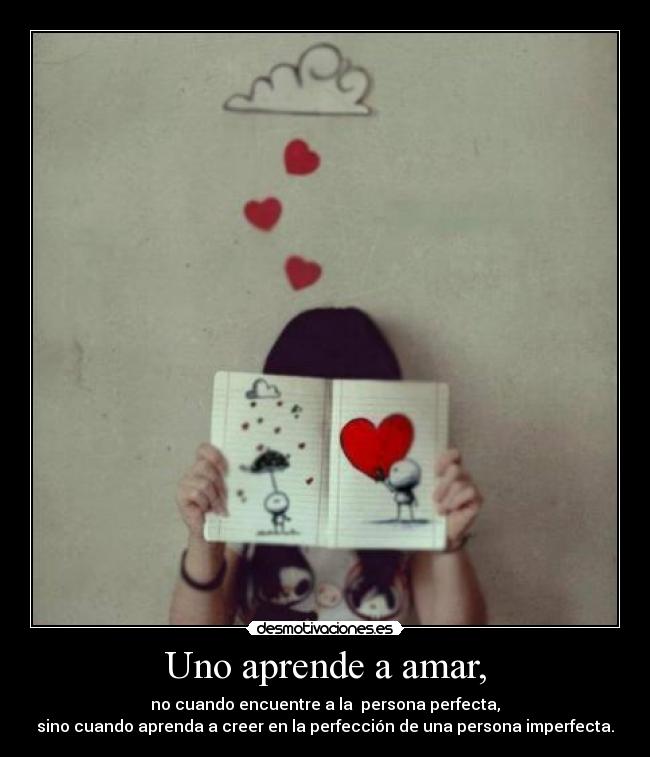 Uno aprende a amar, - no cuando encuentre a la persona perfecta,
sino cuando aprenda a creer en la perfección de una persona imperfecta.