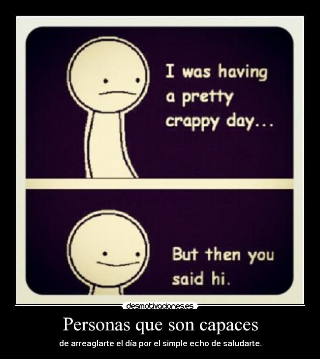 Personas que son capaces - de arreaglarte el día por el simple echo de saludarte.