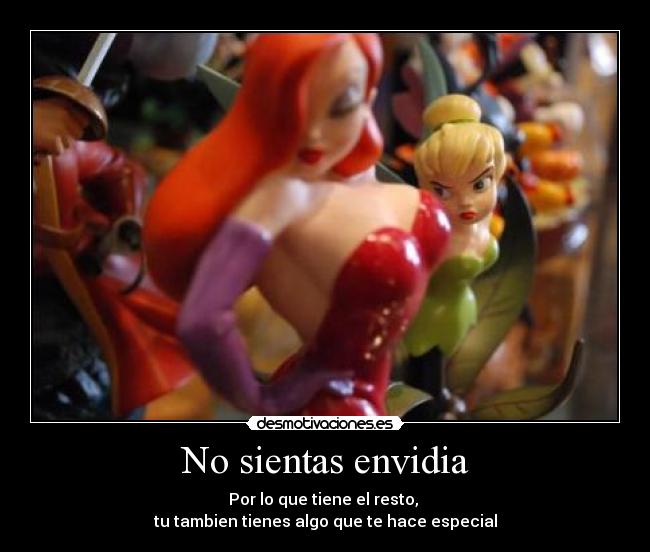No sientas envidia - Por lo que tiene el resto,
tu tambien tienes algo que te hace especial