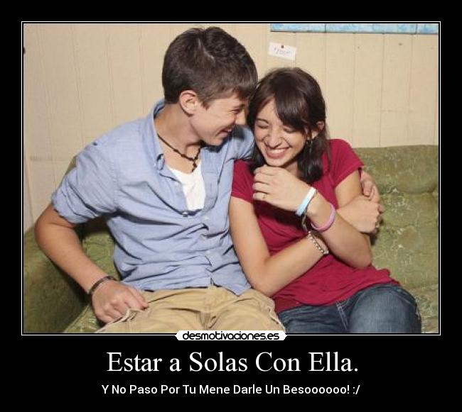 Estar a Solas Con Ella. - Y No Paso Por Tu Mene Darle Un Besoooooo! :/
