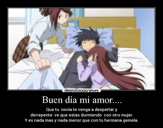 Buen día mi amor.... - Que tu novia te venga a despertar y
derrepente ve que estas durmiendo con otro mujer.
Y es nada mas y nada menor que con tu hermana gemela.