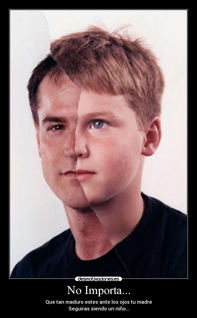 No Importa... - Que tan maduro estes ante los ojos tu madre
Seguiras siendo un niño...