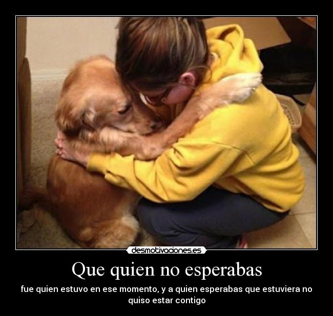 Que quien no esperabas - fue quien estuvo en ese momento, y a quien esperabas que estuviera no
quiso estar contigo