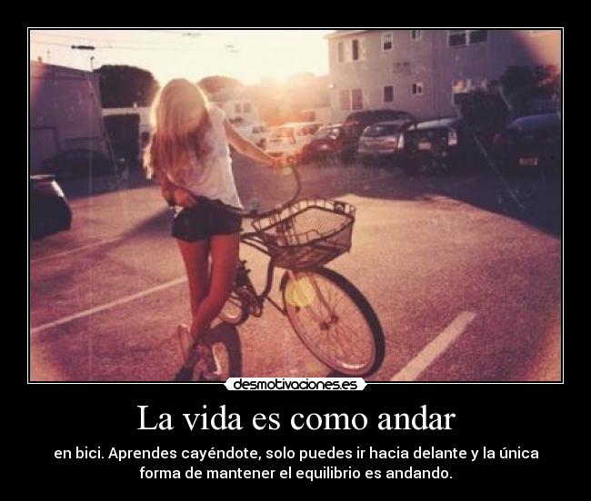La vida es como andar - en bici. Aprendes cayéndote, solo puedes ir hacia delante y la única
forma de mantener el equilibrio es andando.