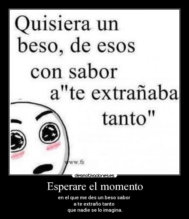 Esperare el momento - en el que me des un beso sabor
a te extraño tanto
que nadie se lo imagina.