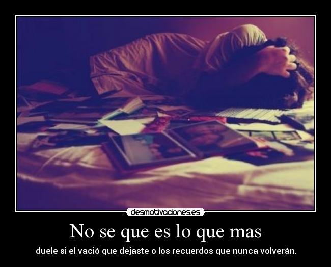 No se que es lo que mas - duele si el vació que dejaste o los recuerdos que nunca volverán.