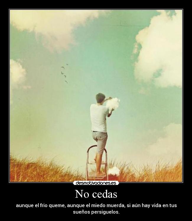 No cedas - aunque el frio queme, aunque el miedo muerda, si aún hay vida en tus
sueños persiguelos.